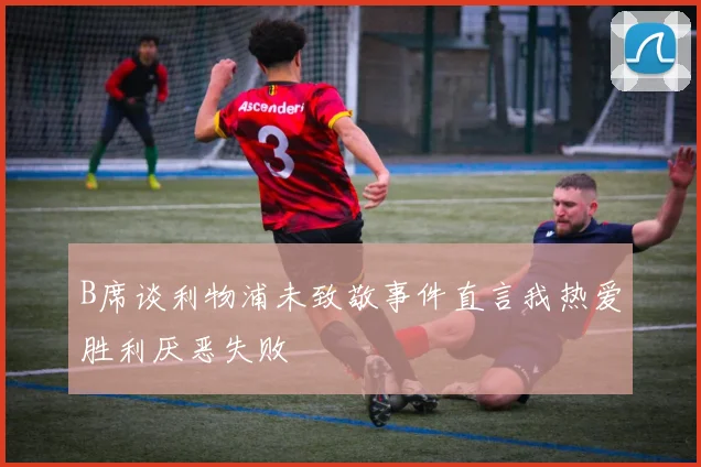 B席谈利物浦未致敬事件直言我热爱胜利厌恶失败