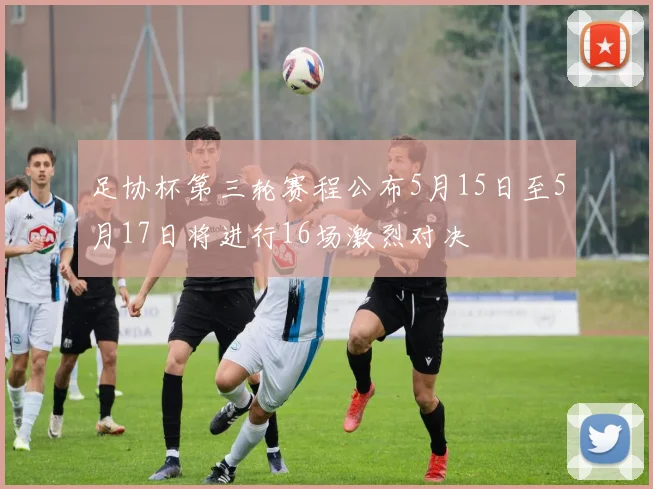 足协杯第三轮赛程公布5月15日至5月17日将进行16场激烈对决