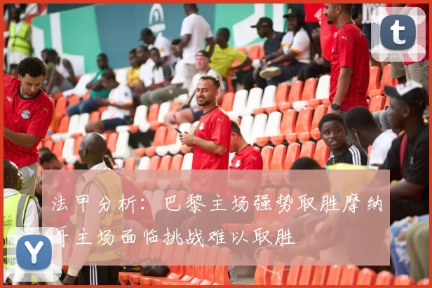法甲分析：巴黎主场强势取胜摩纳哥主场面临挑战难以取胜