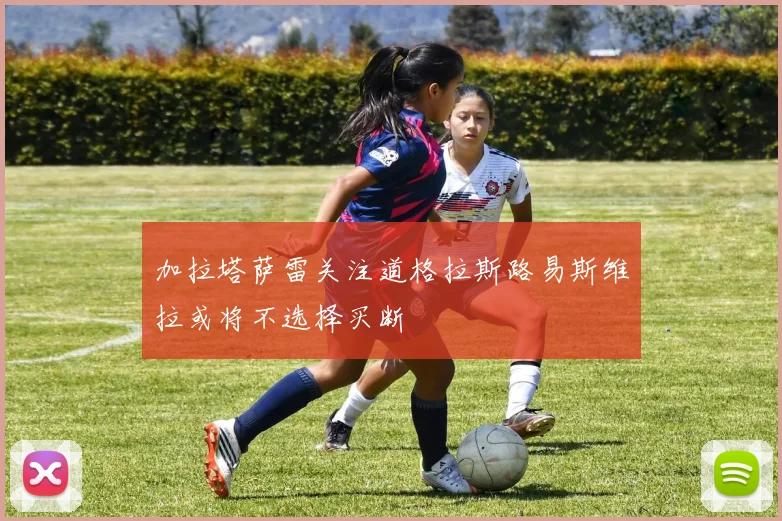 加拉塔萨雷关注道格拉斯路易斯维拉或将不选择买断