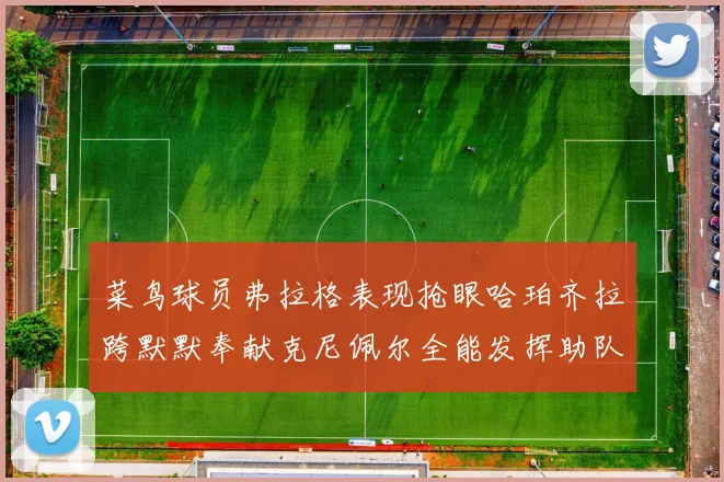 菜鸟球员弗拉格表现抢眼哈珀齐拉跨默默奉献克尼佩尔全能发挥助队取胜