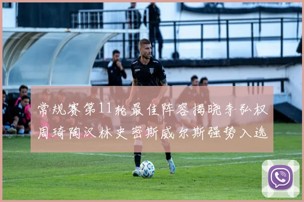 常规赛第11轮最佳阵容揭晓李弘权周琦陶汉林史密斯威尔斯强势入选