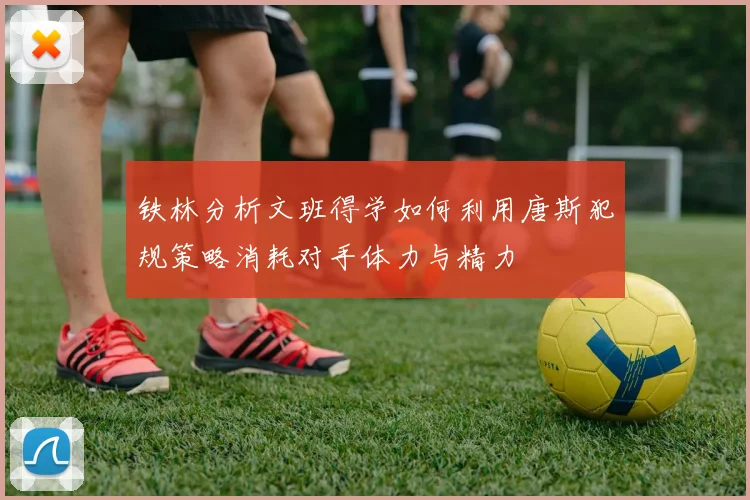 铁林分析文班得学如何利用唐斯犯规策略消耗对手体力与精力
