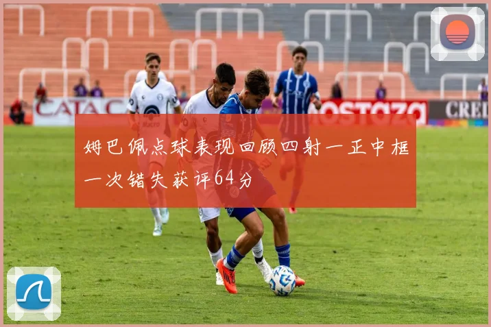 姆巴佩点球表现回顾四射一正中框一次错失获评64分