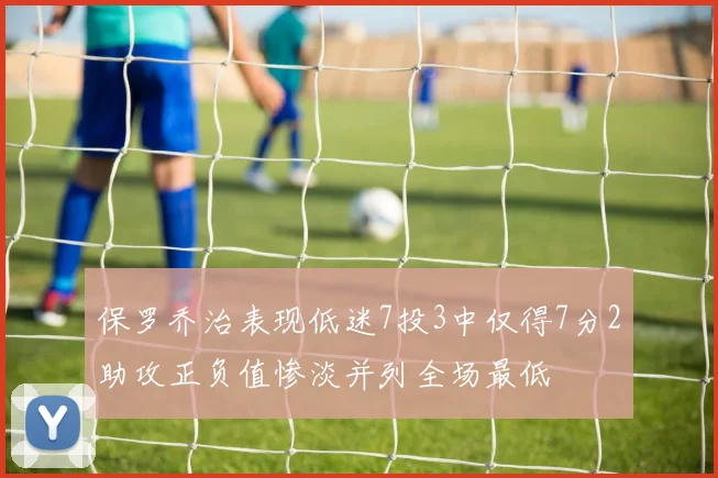 保罗乔治表现低迷7投3中仅得7分2助攻正负值惨淡并列全场最低