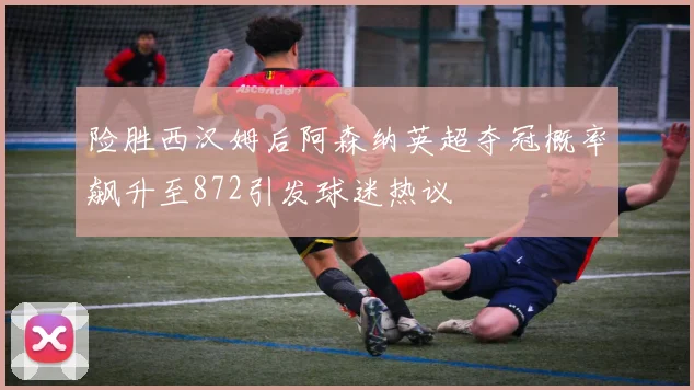 险胜西汉姆后阿森纳英超夺冠概率飙升至872引发球迷热议