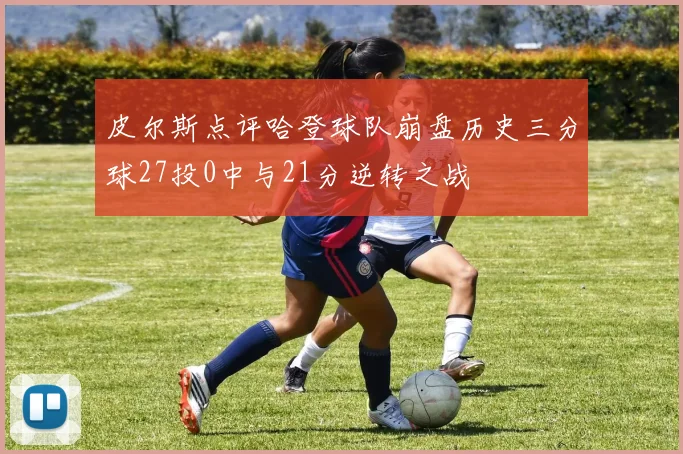 皮尔斯点评哈登球队崩盘历史三分球27投0中与21分逆转之战