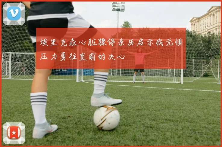 埃里克森心脏骤停亲历启示我无惧压力勇往直前的决心