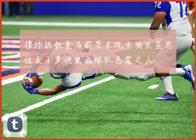 穆帅执教皇马前景乐观中场巨星恩佐麦卡罗德里成球队急需之人