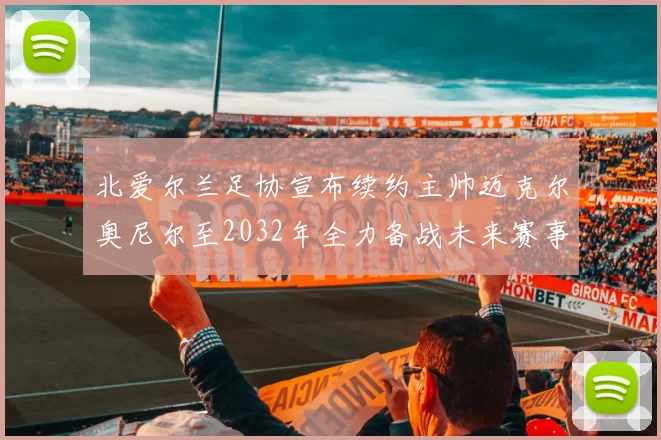 北爱尔兰足协宣布续约主帅迈克尔奥尼尔至2032年全力备战未来赛事