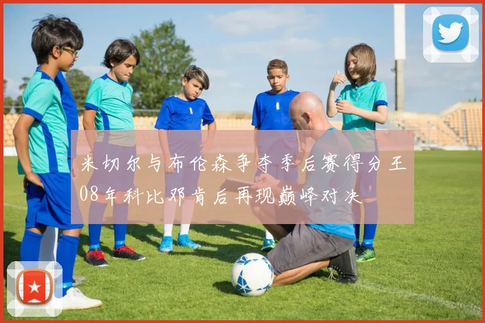 米切尔与布伦森争夺季后赛得分王08年科比邓肯后再现巅峰对决