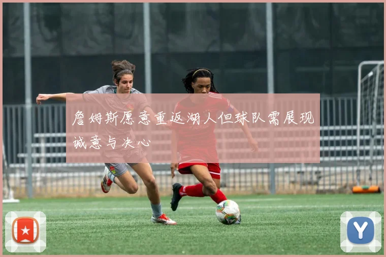 詹姆斯愿意重返湖人但球队需展现诚意与决心