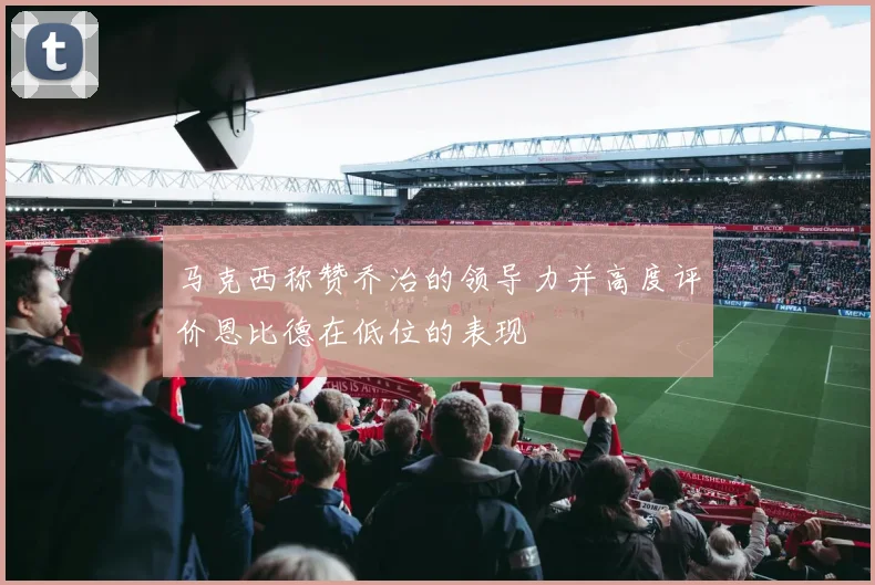 马克西称赞乔治的领导力并高度评价恩比德在低位的表现