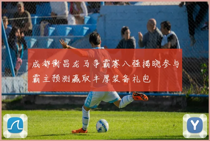 成都衡昌龙马争霸赛八强揭晓参与霸主预测赢取丰厚装备礼包