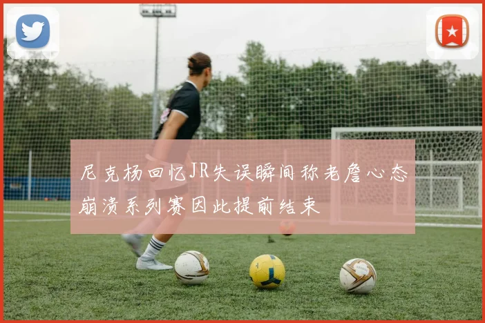 尼克杨回忆JR失误瞬间称老詹心态崩溃系列赛因此提前结束